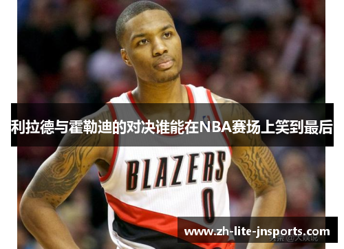 利拉德与霍勒迪的对决谁能在NBA赛场上笑到最后
