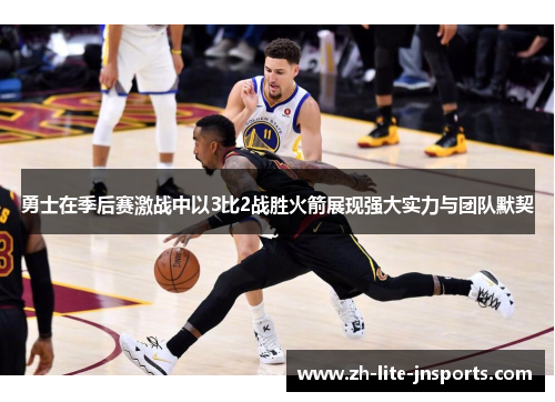 勇士在季后赛激战中以3比2战胜火箭展现强大实力与团队默契