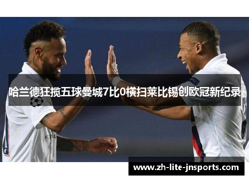 哈兰德狂揽五球曼城7比0横扫莱比锡创欧冠新纪录