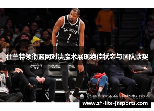 杜兰特领衔篮网对决魔术展现绝佳状态与团队默契