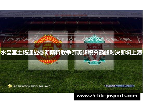 水晶宫主场迎战曼彻斯特联争夺英超积分巅峰对决即将上演