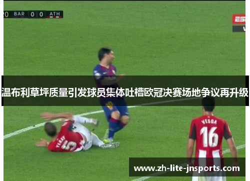 温布利草坪质量引发球员集体吐槽欧冠决赛场地争议再升级