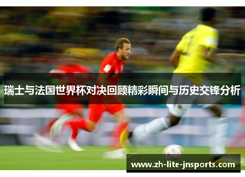 瑞士与法国世界杯对决回顾精彩瞬间与历史交锋分析