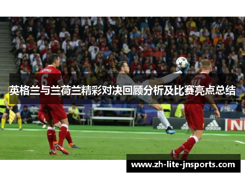 英格兰与兰荷兰精彩对决回顾分析及比赛亮点总结