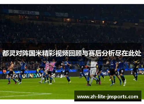都灵对阵国米精彩视频回顾与赛后分析尽在此处