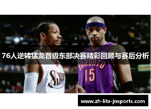 76人逆转猛龙晋级东部决赛精彩回顾与赛后分析