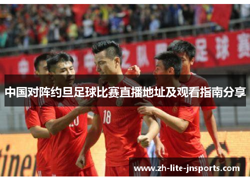 中国对阵约旦足球比赛直播地址及观看指南分享