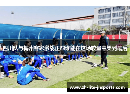四川队与梅州客家激战正酣谁能在这场较量中笑到最后