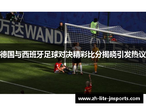 德国与西班牙足球对决精彩比分揭晓引发热议