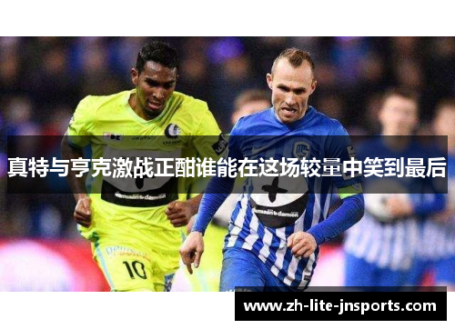 真特与亨克激战正酣谁能在这场较量中笑到最后
